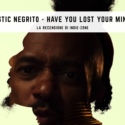 Fantastic Negrito – Have You Lost Your Mind Yet?: Recensione