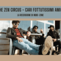 The Zen Circus – Cari Fottutissimi Amici: Recensione